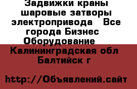 Задвижки краны шаровые затворы электропривода - Все города Бизнес » Оборудование   . Калининградская обл.,Балтийск г.